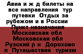 Авиа и ж/д билеты на все направления, тур путевки. Отдых за рубежом и в России! › Пункт назначения ­ Московская обл. - Московская обл., Рузский р-н, Дорохово п. Путешествия, туризм » Другое   . Московская обл.